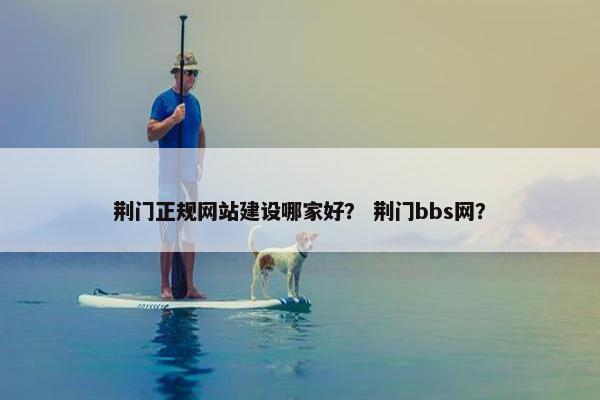 荆门正规网站建设哪家好？ 荆门bbs网？