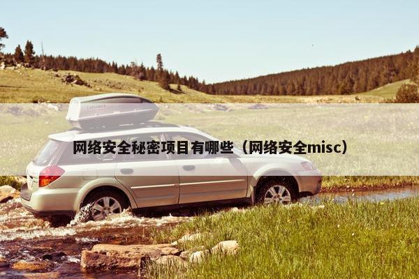 网络安全秘密项目有哪些(网络安全misc) 网络安全秘密项目有哪些(网络安全misc)