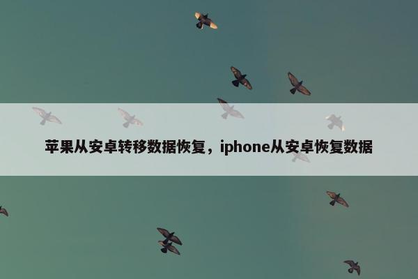 苹果从安卓转移数据恢复,iphone从安卓恢复数据 苹果从安卓转移数据恢复,iphone从安卓恢复数据