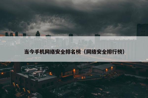 当今手机网络安全排名榜(网络安全排行榜) 当今手机网络安全排名榜(网络安全排行榜)