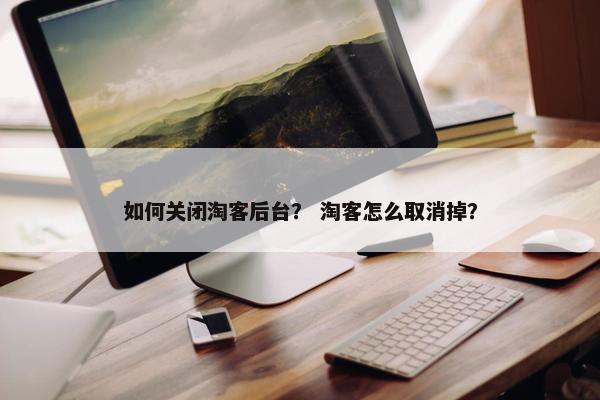 如何关闭淘客后台？ 淘客怎么取消掉？