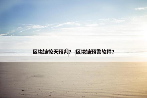 区块链惊天预判? 区块链预警软件? 区块链惊天预判? 区块链预警软件?