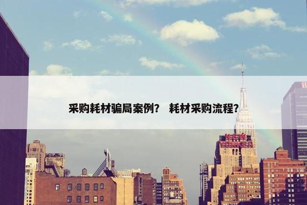 采购耗材骗局案例？ 耗材采购流程？