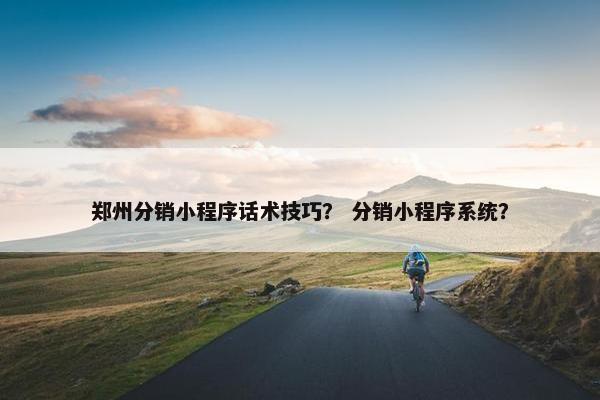 郑州分销小程序话术技巧？ 分销小程序系统？