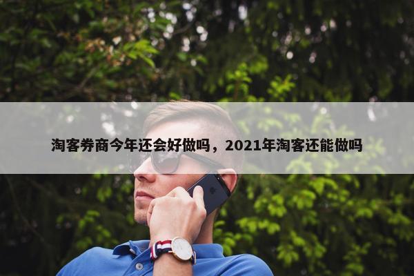 淘客券商今年还会好做吗，2021年淘客还能做吗