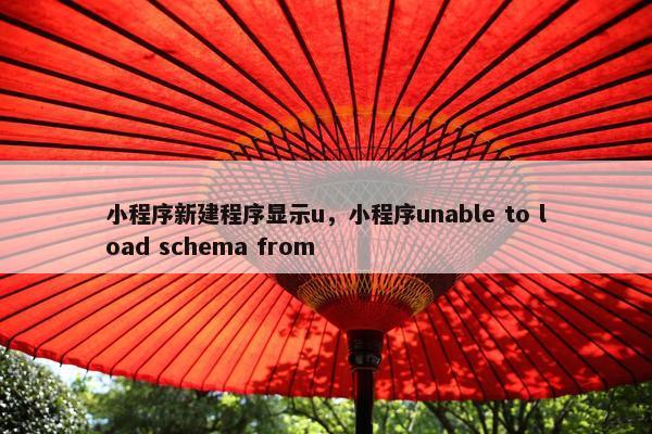 小程序新建程序显示u，小程序unable to load schema from