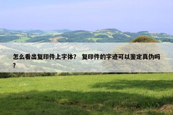 怎么看出复印件上字体？ 复印件的字迹可以鉴定真伪吗？