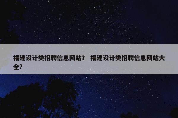 福建设计类招聘信息网站？ 福建设计类招聘信息网站大全？