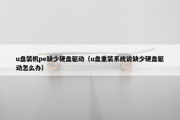 u盘装机pe缺少硬盘驱动（u盘重装系统说缺少硬盘驱动怎么办）