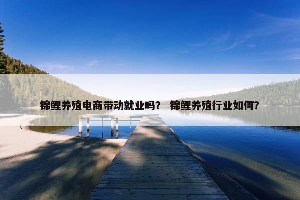 锦鲤养殖电商带动就业吗？ 锦鲤养殖行业如何？