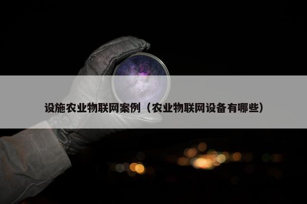 设施农业物联网案例（农业物联网设备有哪些）