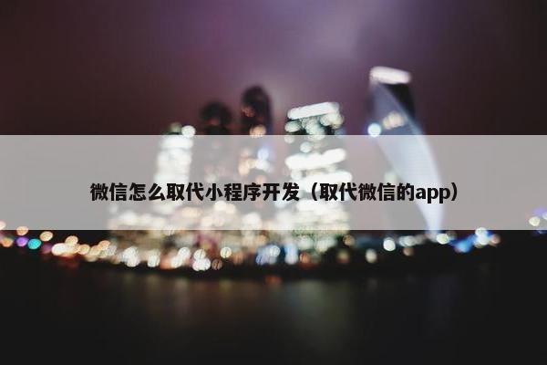微信怎么取代小程序开发（取代微信的app）