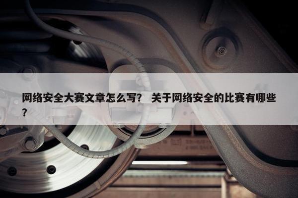 网络安全大赛文章怎么写？ 关于网络安全的比赛有哪些？