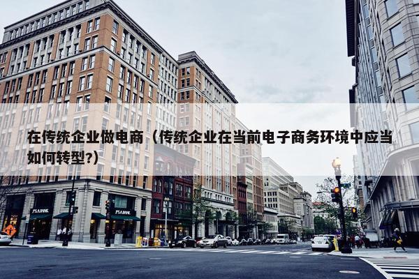 在传统企业做电商（传统企业在当前电子商务环境中应当如何转型?）