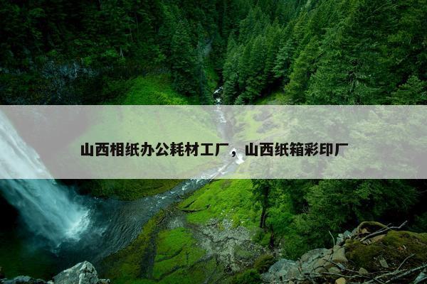 山西相纸办公耗材工厂，山西纸箱彩印厂
