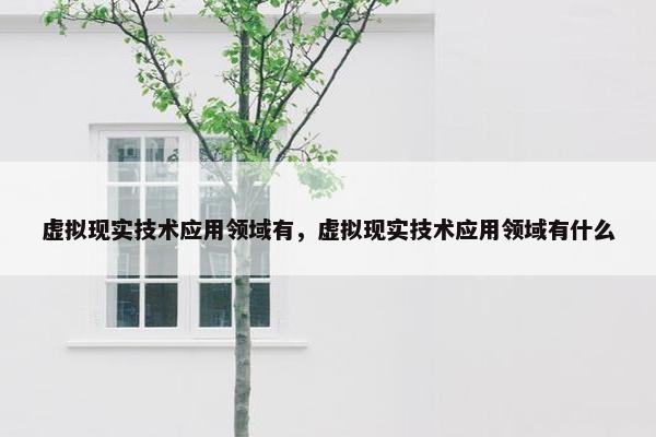 虚拟现实技术应用领域有，虚拟现实技术应用领域有什么