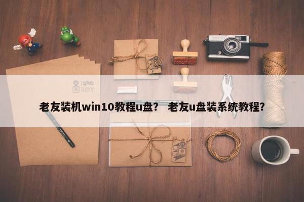 老友装机win10教程u盘？ 老友u盘装系统教程？