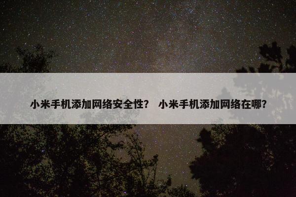 小米手机添加网络安全性？ 小米手机添加网络在哪？