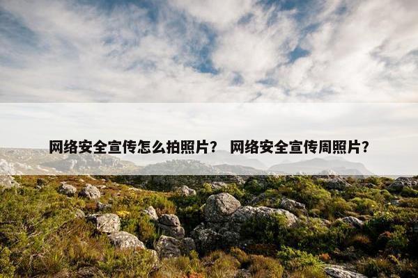 网络安全宣传怎么拍照片？ 网络安全宣传周照片？