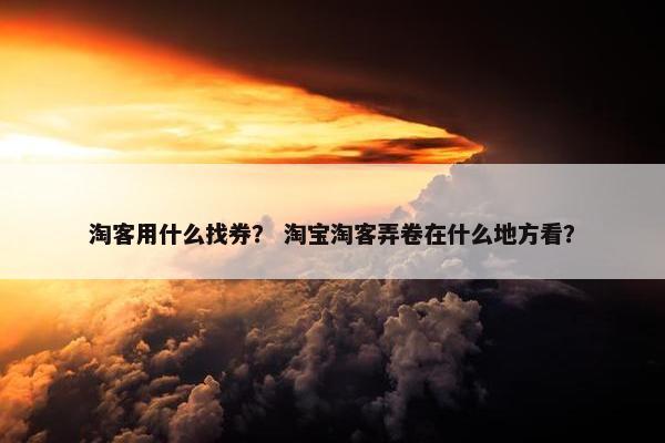 淘客用什么找券? 淘宝淘客弄卷在什么地方看? 淘客用什么找券? 淘宝淘客弄卷在什么地方看?