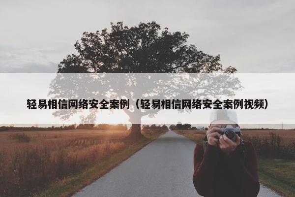 轻易相信网络安全案例(轻易相信网络安全案例视频) 轻易相信网络安全案例(轻易相信网络安全案例视频)