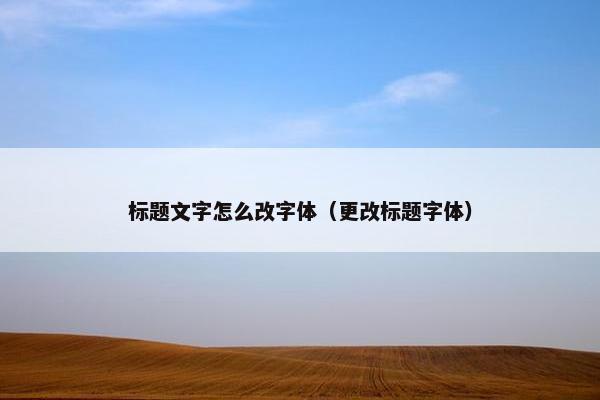 标题文字怎么改字体(更改标题字体) 标题文字怎么改字体(更改标题字体)