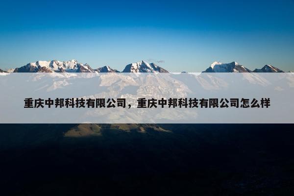 重庆中邦科技有限公司,重庆中邦科技有限公司怎么样 重庆中邦科技有限公司,重庆中邦科技有限公司怎么样