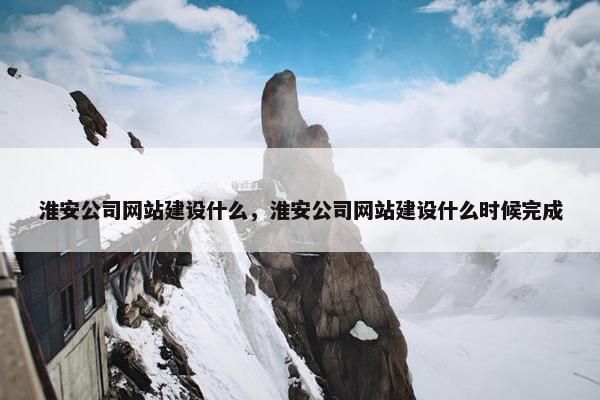 淮安公司网站建设什么，淮安公司网站建设什么时候完成