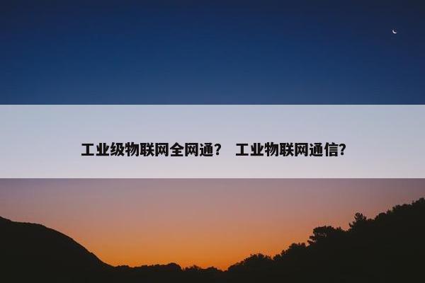 工业级物联网全网通？ 工业物联网通信？