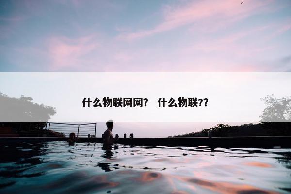 什么物联网网? 什么物联?? 什么物联网网? 什么物联??