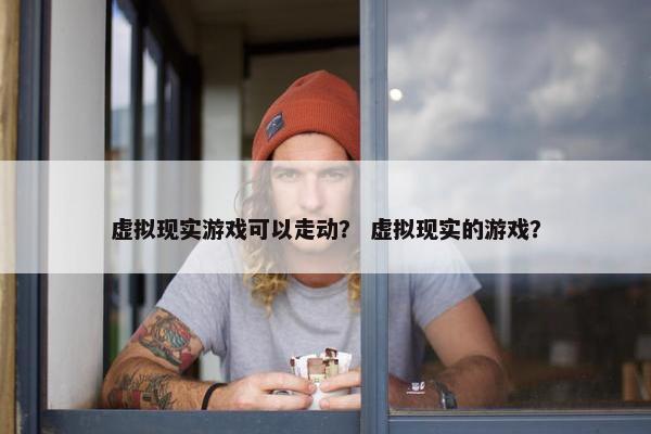 虚拟现实游戏可以走动？ 虚拟现实的游戏？
