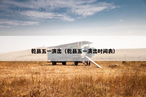 乾县五一演出(乾县五一演出时间表) 乾县五一演出(乾县五一演出时间表)