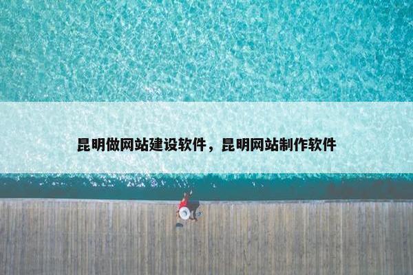 昆明做网站建设软件，昆明网站制作软件