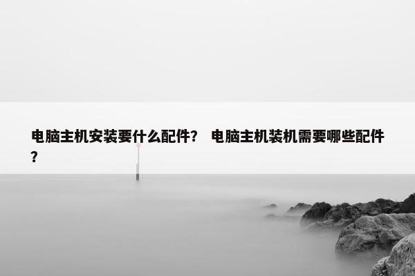 电脑主机安装要什么配件？ 电脑主机装机需要哪些配件？
