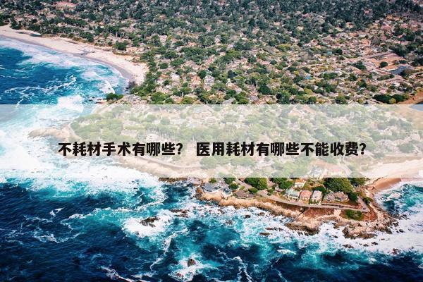 不耗材手术有哪些？ 医用耗材有哪些不能收费？