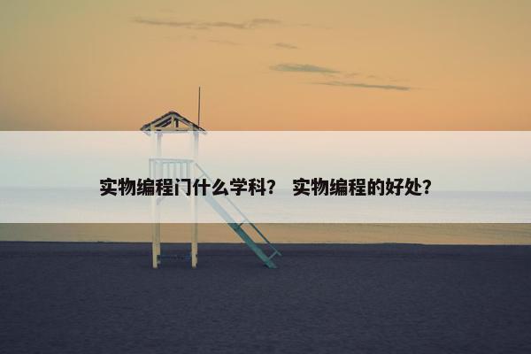 实物编程门什么学科? 实物编程的好处? 实物编程门什么学科? 实物编程的好处?