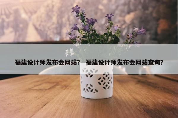 福建设计师发布会网站? 福建设计师发布会网站查询? 福建设计师发布会网站? 福建设计师发布会网站查询?