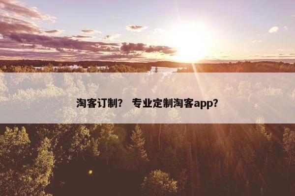 淘客订制？ 专业定制淘客app？