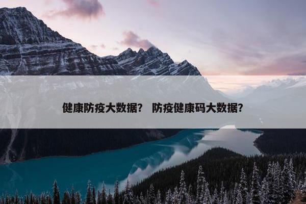 健康防疫大数据？ 防疫健康码大数据？