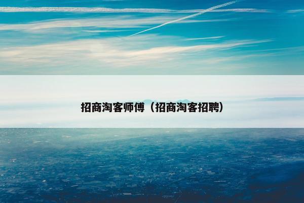 招商淘客师傅（招商淘客招聘）