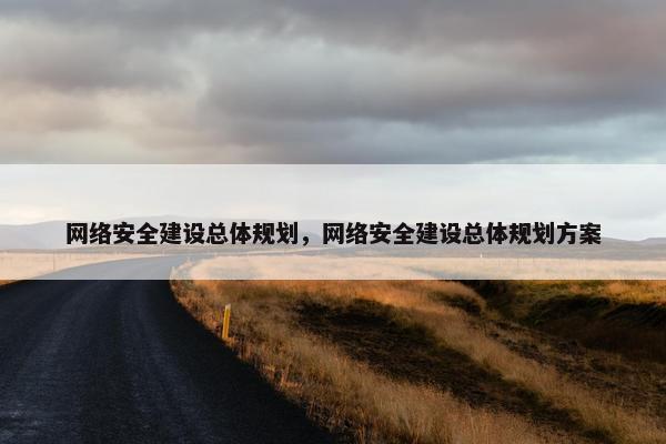 网络安全建设总体规划,网络安全建设总体规划方案 网络安全建设总体规划,网络安全建设总体规划方案