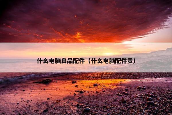 什么电脑良品配件（什么电脑配件贵）