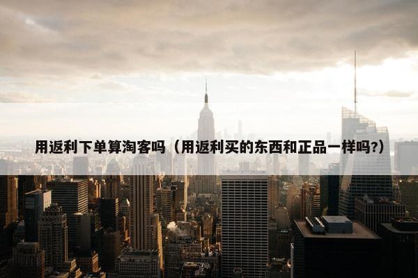 用返利下单算淘客吗(用返利买的东西和正品一样吗?) 用返利下单算淘客吗(用返利买的东西和正品一样吗?)