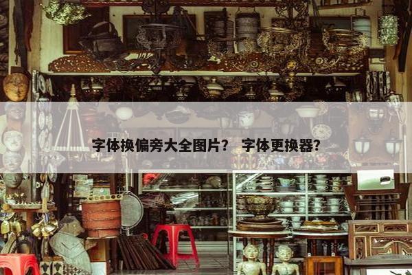 字体换偏旁大全图片？ 字体更换器？