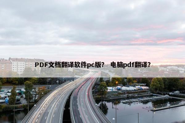 PDF文档翻译软件pc版？ 电脑pdf翻译？