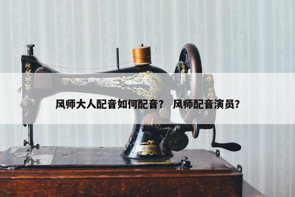 风师大人配音如何配音？ 风师配音演员？