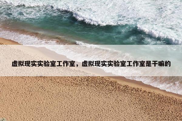 虚拟现实实验室工作室，虚拟现实实验室工作室是干嘛的