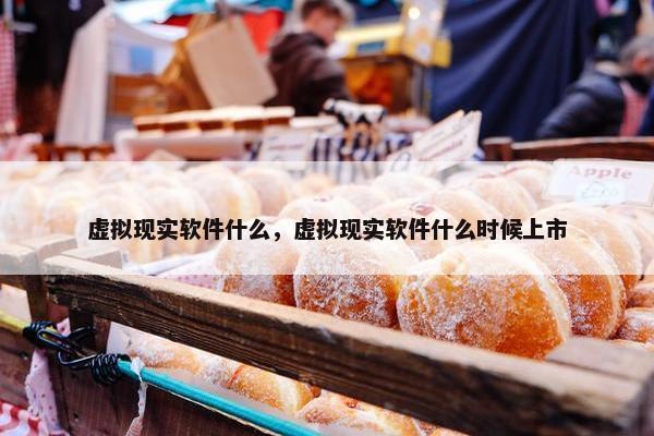 虚拟现实软件什么，虚拟现实软件什么时候上市