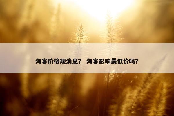淘客价格规消息？ 淘客影响最低价吗？