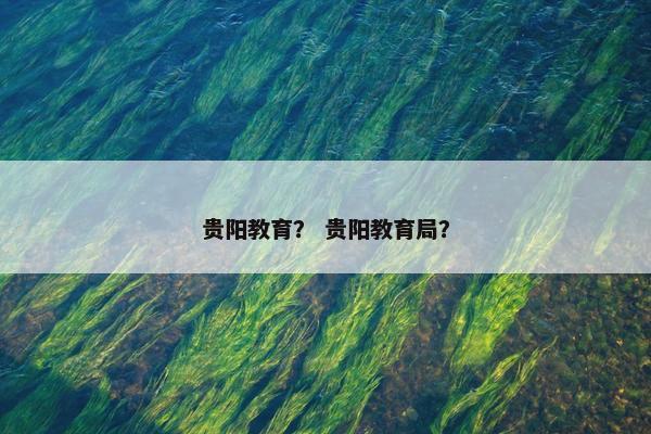 贵阳教育? 贵阳教育局? 贵阳教育? 贵阳教育局?